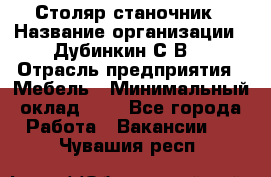 Столяр-станочник › Название организации ­ Дубинкин С.В. › Отрасль предприятия ­ Мебель › Минимальный оклад ­ 1 - Все города Работа » Вакансии   . Чувашия респ.